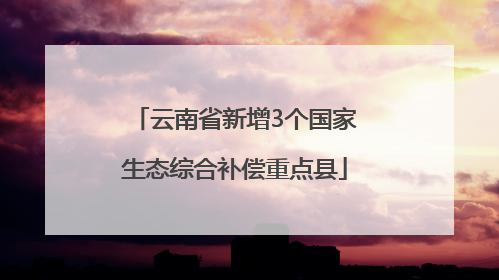 云南省新增3个国家生态综合补偿重点县